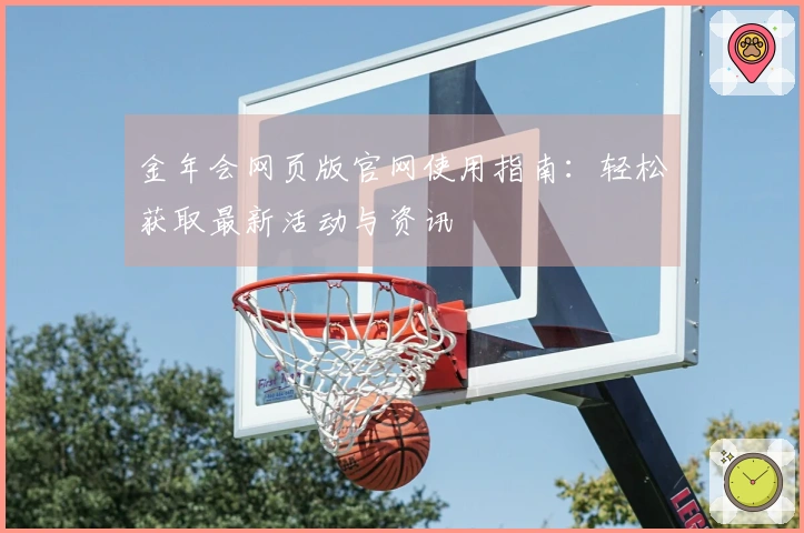 金年会网页版官网使用指南：轻松获取最新活动与资讯