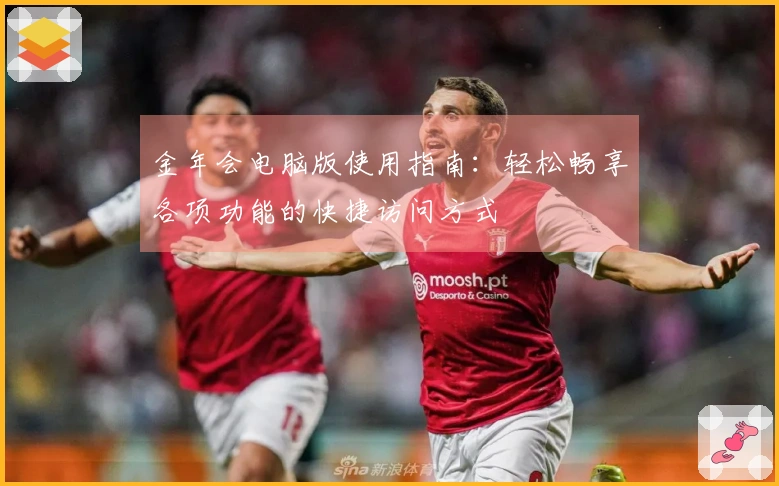 金年会电脑版使用指南：轻松畅享各项功能的快捷访问方式