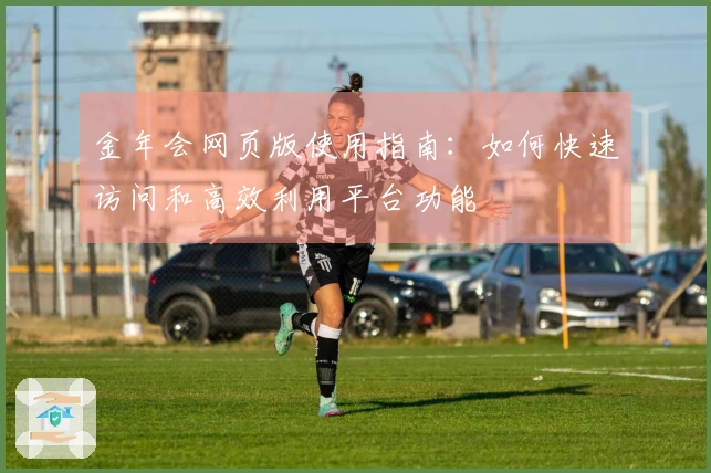 金年会网页版使用指南：如何快速访问和高效利用平台功能