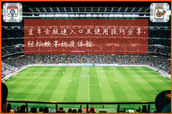金年会极速入口及使用技巧分享,轻松畅享优质体验