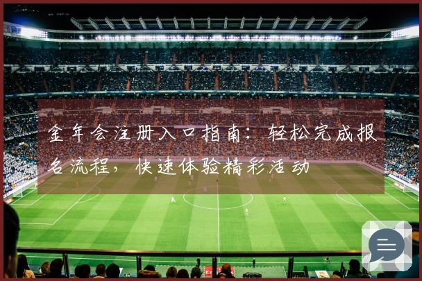 金年会注册入口指南：轻松完成报名流程，快速体验精彩活动
