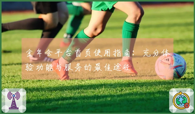 金年会平台首页使用指南:充分体验功能与服务的最佳途径