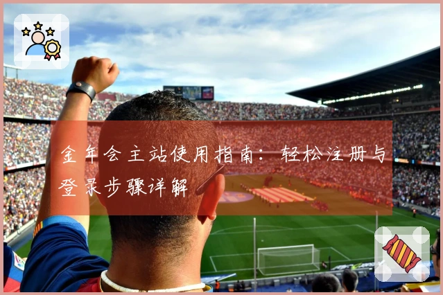 金年会主站使用指南：轻松注册与登录步骤详解