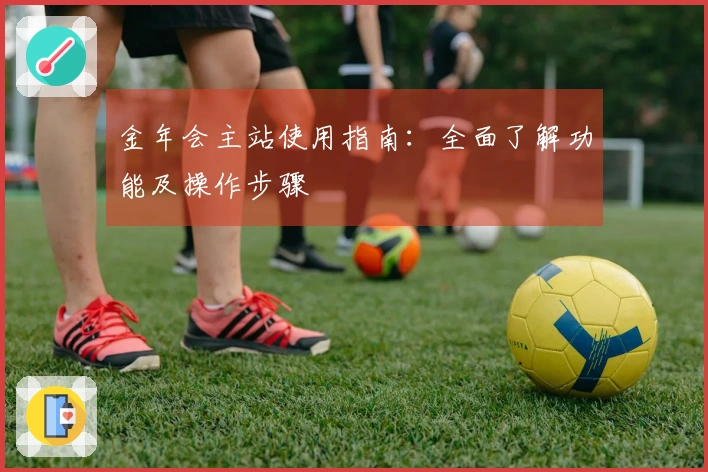 金年会主站使用指南：全面了解功能及操作步骤