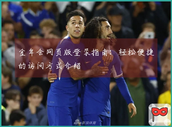 金年会网页版登录指南:轻松便捷的访问方式介绍