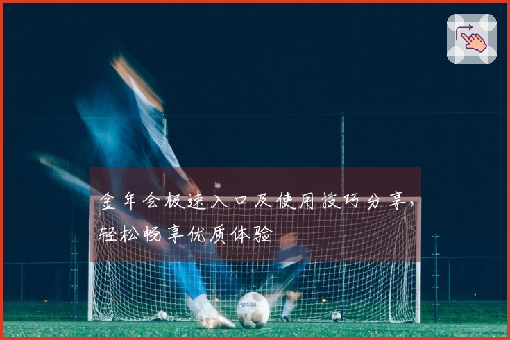 金年会极速入口及使用技巧分享，轻松畅享优质体验