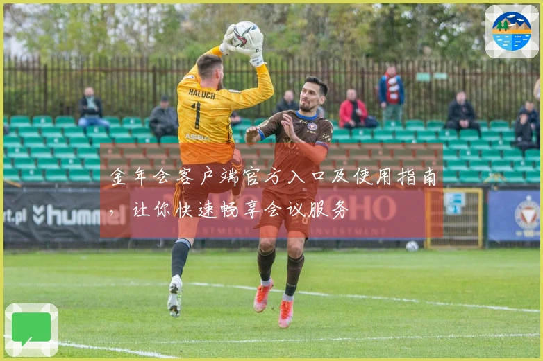 金年会客户端官方入口及使用指南，让你快速畅享会议服务