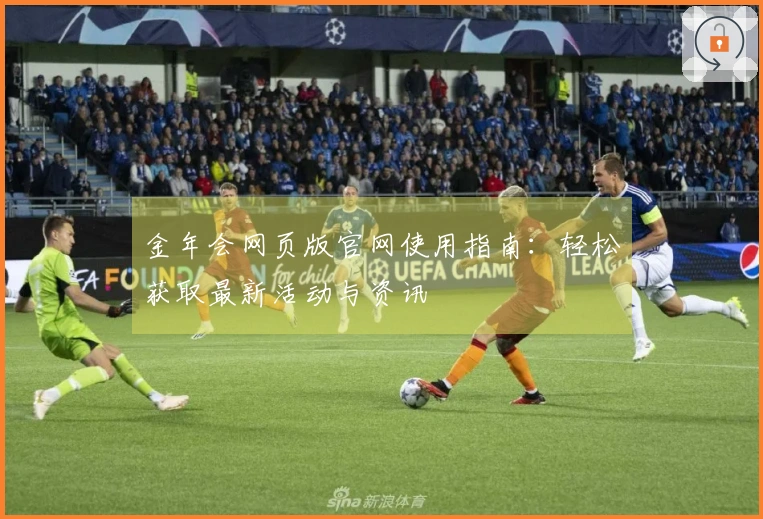 金年会网页版官网使用指南:轻松获取最新活动与资讯