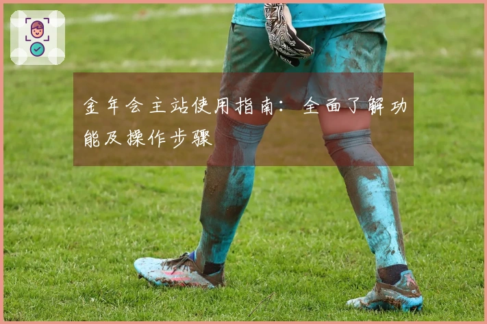 金年会主站使用指南：全面了解功能及操作步骤