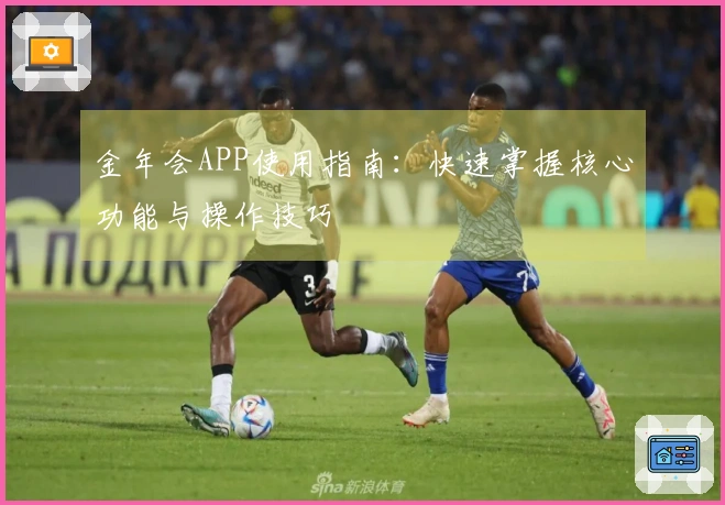 金年会APP使用指南：快速掌握核心功能与操作技巧
