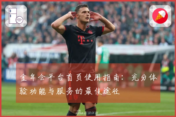 金年会平台首页使用指南：充分体验功能与服务的最佳途径