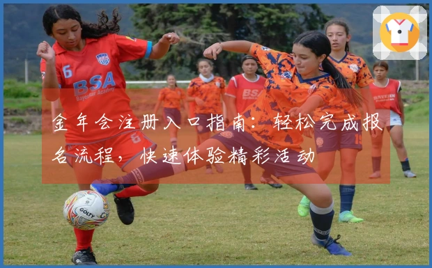 金年会注册入口指南：轻松完成报名流程，快速体验精彩活动