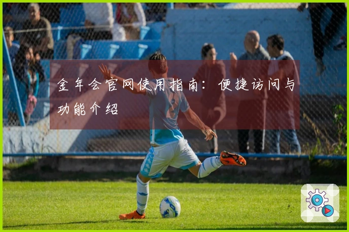 金年会官网使用指南：便捷访问与功能介绍