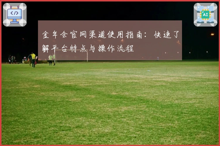 金年会官网渠道使用指南:快速了解平台特点与操作流程