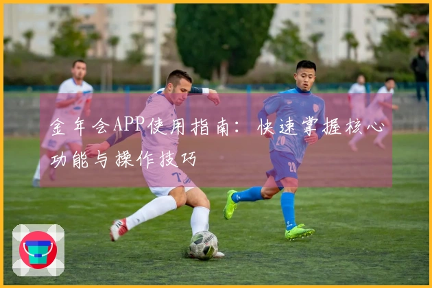 金年会APP使用指南：快速掌握核心功能与操作技巧