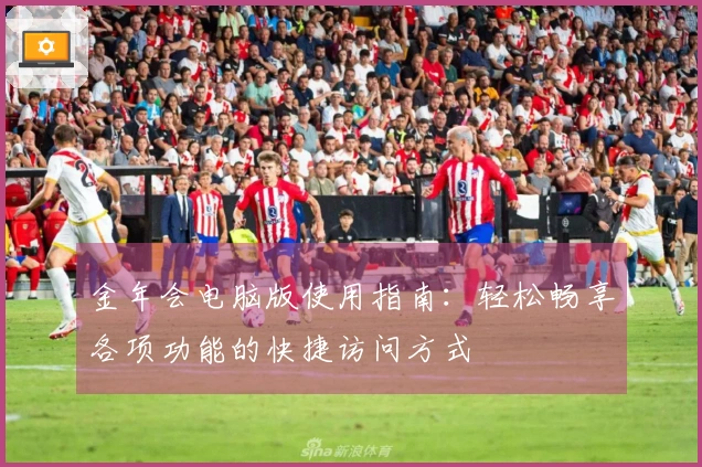 金年会电脑版使用指南：轻松畅享各项功能的快捷访问方式